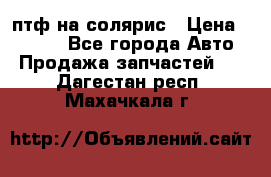 птф на солярис › Цена ­ 1 500 - Все города Авто » Продажа запчастей   . Дагестан респ.,Махачкала г.